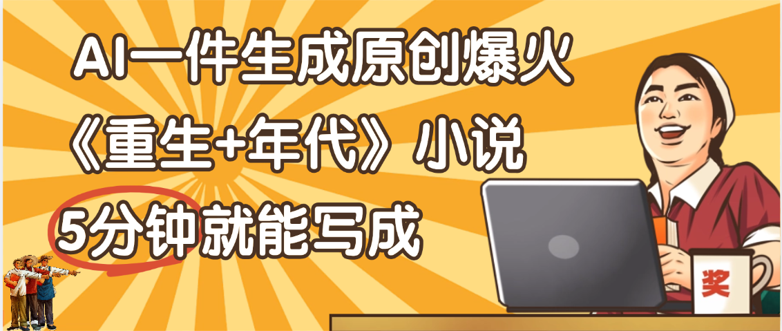 天呐！现在爆火的《重生+年代》类型的小说，现在用这个AI软件就可以一键生成原创小说了网创吧-网创项目资源站-副业项目-创业项目-搞钱项目恒杨云站