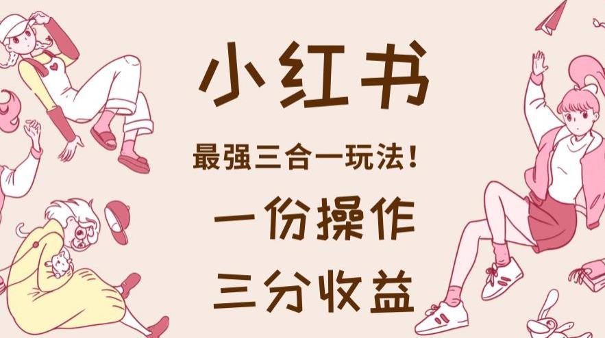 小红书最强三合一玩法，一份操作获得三份收益！【揭秘】网创吧-网创项目资源站-副业项目-创业项目-搞钱项目恒杨云站