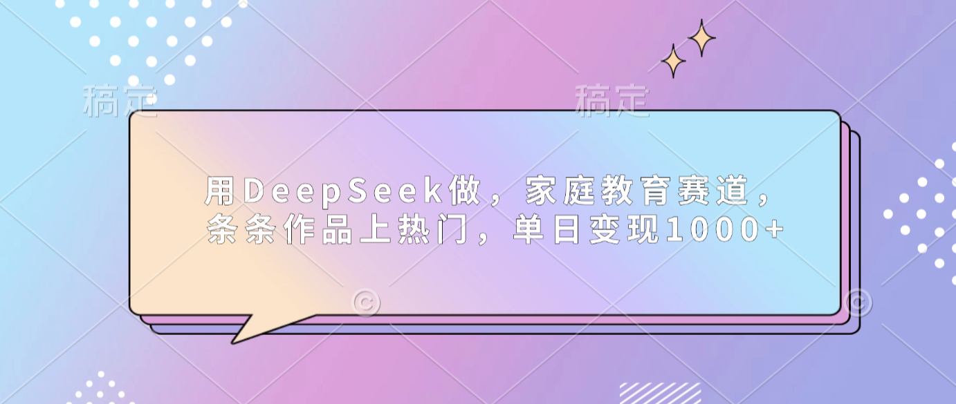 用DeepSeek做家庭教育赛道，条条作品上热门，单日可变现1000+网创吧-网创项目资源站-副业项目-创业项目-搞钱项目恒杨云站