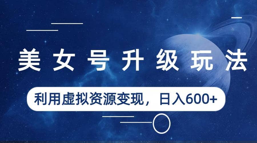 美女号升级玩法，利用虚拟资源变现，日入600+（教程+素材）网创吧-网创项目资源站-副业项目-创业项目-搞钱项目恒杨云站