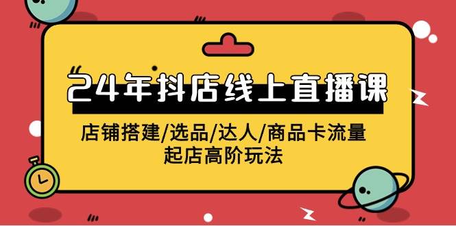 2024年抖店线上直播课，店铺搭建/选品/达人/商品卡流量/起店高阶玩法网创吧-网创项目资源站-副业项目-创业项目-搞钱项目恒杨云站