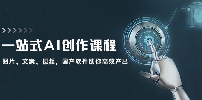 一站式AI创作课程：图片、文案、视频，国产软件助你高效产出网创吧-网创项目资源站-副业项目-创业项目-搞钱项目恒杨云站