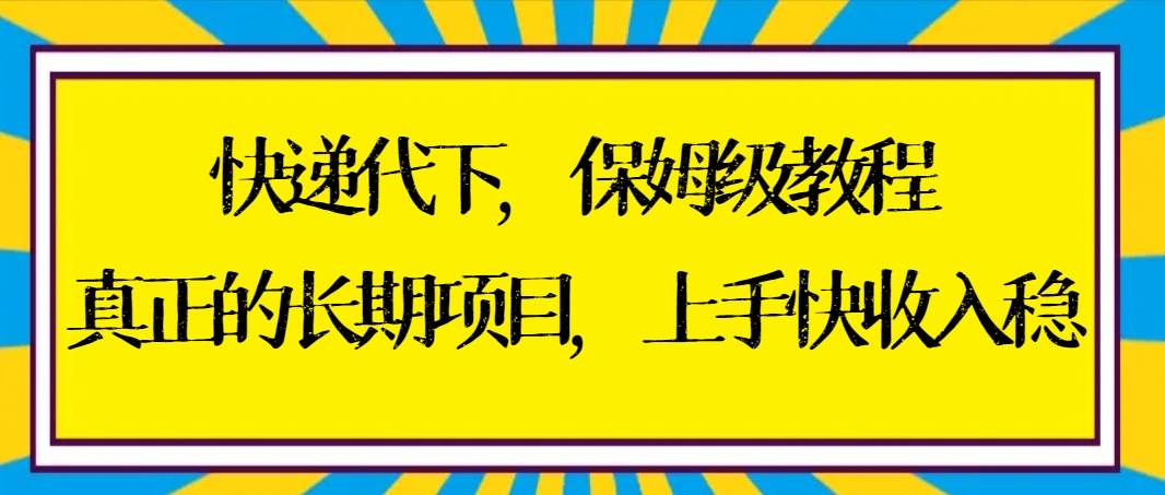 快递代下保姆级教程，真正的长期项目，上手快收入稳【实操+渠道】网创吧-网创项目资源站-副业项目-创业项目-搞钱项目恒杨云站