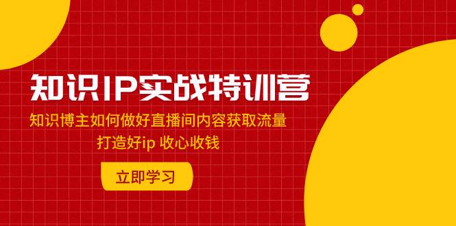 知识IP实战特训营：知识博主如何做好直播间内容获取流量 打造好ip 收心收钱网创吧-网创项目资源站-副业项目-创业项目-搞钱项目恒杨云站