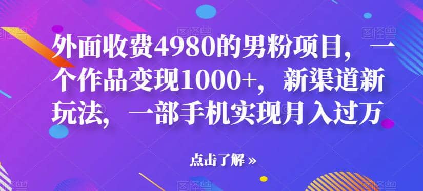 外面收费4980的男粉项目，一个作品变现1000+，新渠道新玩法，一部手机实现月入过万【揭秘】网创吧-网创项目资源站-副业项目-创业项目-搞钱项目恒杨云站