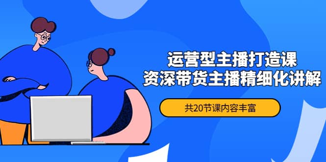 月销千万操盘手-运营型主播打造课，资深带货主播精细化讲解（20节课）网创吧-网创项目资源站-副业项目-创业项目-搞钱项目恒杨云站