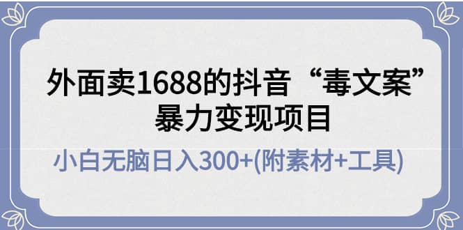 外面卖1688抖音“毒文案”项目网创吧-网创项目资源站-副业项目-创业项目-搞钱项目恒杨云站