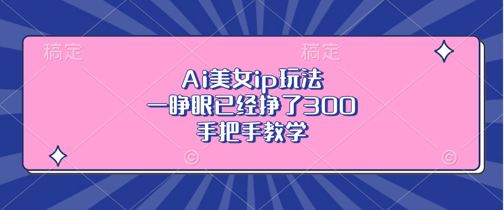 Ai美女ip玩法,一睁眼已经挣了300,手把手教学!网创吧-网创项目资源站-副业项目-创业项目-搞钱项目恒杨云站