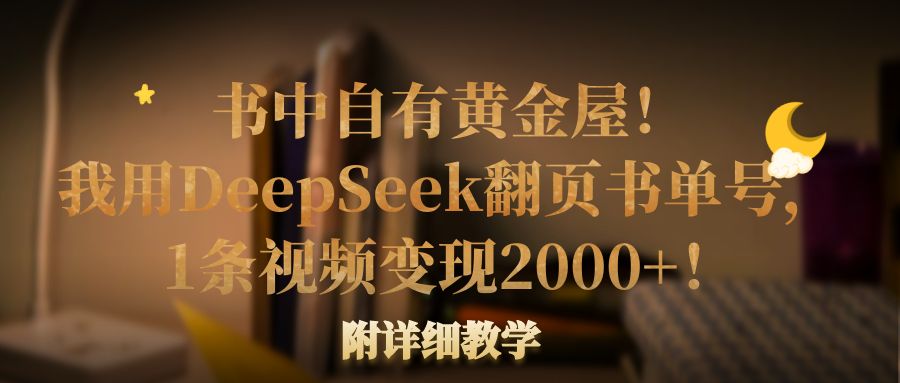 书中自有黄金屋！我用DeepSeek翻页书单号，1条视频变现2000+！附详细教学网创吧-网创项目资源站-副业项目-创业项目-搞钱项目恒杨云站