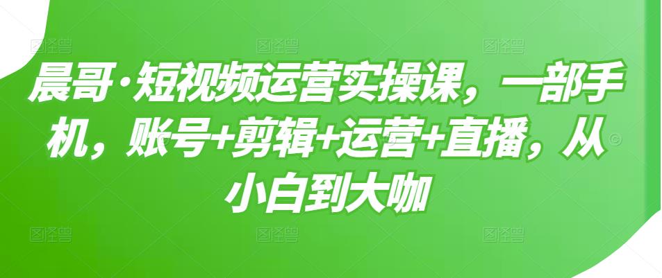 短视频运营实操课，一部手机，账号+剪辑+运营+直播，从小白到大咖网创吧-网创项目资源站-副业项目-创业项目-搞钱项目恒杨云站