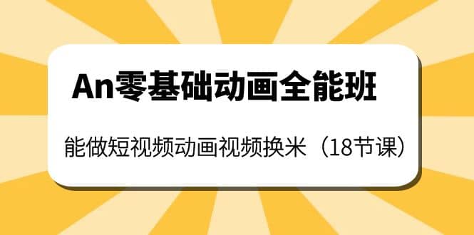 An零基础动画全能班：能做短视频动画视频换米（18节课）网创吧-网创项目资源站-副业项目-创业项目-搞钱项目恒杨云站