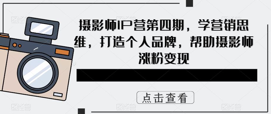摄影师IP营第4期，学营销思维，打造个人品牌，帮助摄影师涨粉变现网创吧-网创项目资源站-副业项目-创业项目-搞钱项目恒杨云站