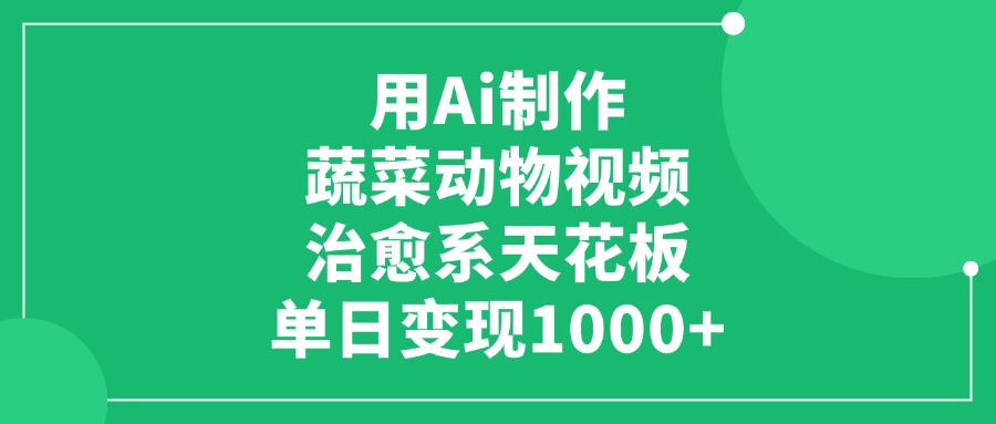 用Ai制作蔬菜动物视频，单日变现1000+，治愈系天花板网创吧-网创项目资源站-副业项目-创业项目-搞钱项目恒杨云站