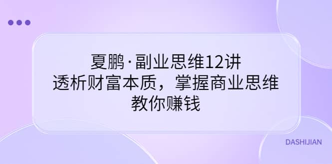 副业思维12讲，透析财富本质，掌握商业思维，教你赚钱网创吧-网创项目资源站-副业项目-创业项目-搞钱项目恒杨云站