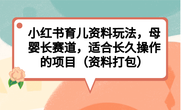 小红书育儿资料玩法，母婴长赛道，适合长久操作的项目（资料打包）网创吧-网创项目资源站-副业项目-创业项目-搞钱项目恒杨云站
