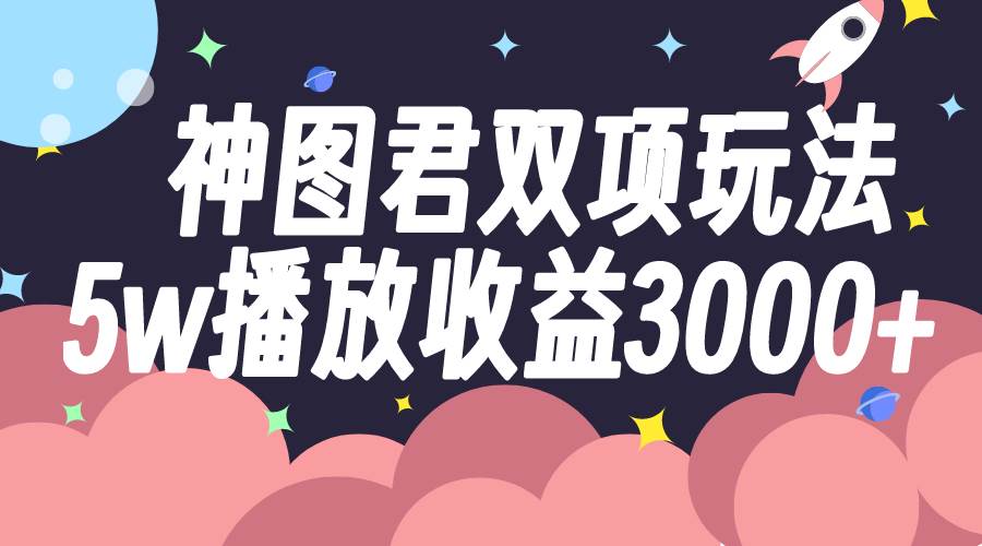 神图君双项玩法5w播放收益3000+网创吧-网创项目资源站-副业项目-创业项目-搞钱项目恒杨云站