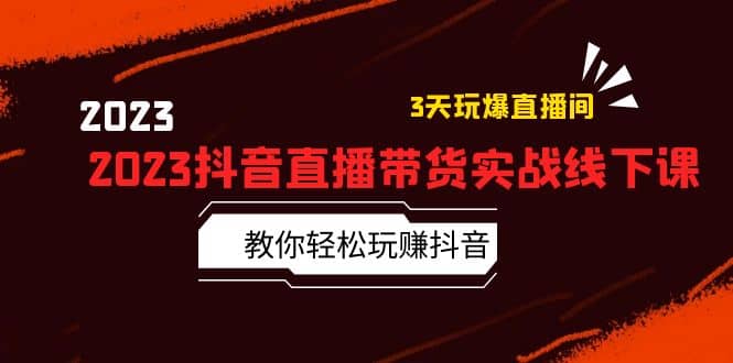 2023抖音直播带货实战线下课：教你轻松玩赚抖音，3天玩爆·直播间网创吧-网创项目资源站-副业项目-创业项目-搞钱项目恒杨云站