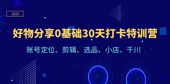好物分享0基础30天打卡特训营：账号定位、剪辑、选品、小店、千川网创吧-网创项目资源站-副业项目-创业项目-搞钱项目恒杨云站