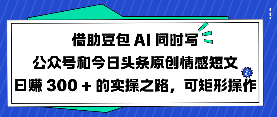 借助豆包 AI 同时写公众号和今日头条原创情感短文日赚 300 + 的实操之路，可矩形操作网创吧-网创项目资源站-副业项目-创业项目-搞钱项目恒杨云站