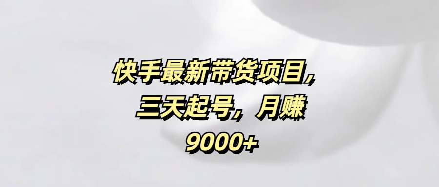 快手最新带货项目，三天起号，月赚9000+网创吧-网创项目资源站-副业项目-创业项目-搞钱项目恒杨云站