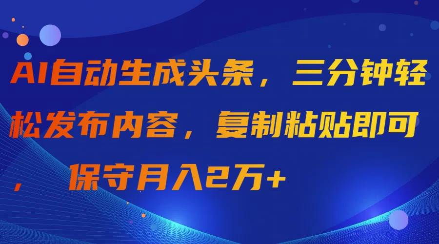 AI自动生成头条，三分钟轻松发布内容，复制粘贴即可， 保守月入2万+网创吧-网创项目资源站-副业项目-创业项目-搞钱项目恒杨云站