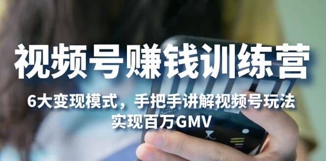 视频号赚钱训练营：6大变现模式，对平台的各项功能详细讲解，实现百万GMV网创吧-网创项目资源站-副业项目-创业项目-搞钱项目恒杨云站