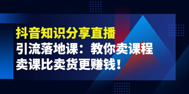 《抖音知识分享直播》引流落地课：教你卖课程，卖课比卖货更赚钱网创吧-网创项目资源站-副业项目-创业项目-搞钱项目恒杨云站