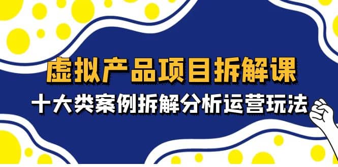 虚拟产品项目拆解课，十大类案例拆解分析运营玩法（11节课）网创吧-网创项目资源站-副业项目-创业项目-搞钱项目恒杨云站