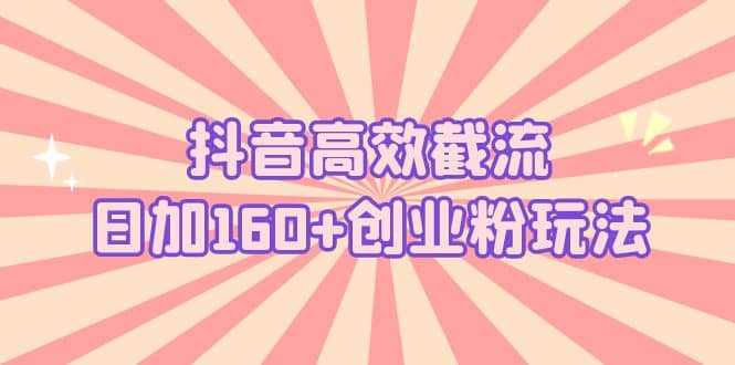 抖音高效截流日加160+创业粉玩法：详细操作实战演示！网创吧-网创项目资源站-副业项目-创业项目-搞钱项目恒杨云站