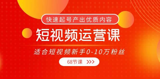 短视频运营课，适合短视频新手0-10万粉丝，快速起号产出优质内容（68节课）网创吧-网创项目资源站-副业项目-创业项目-搞钱项目恒杨云站