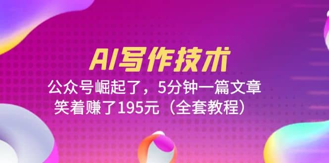 AI写作技术：公众号崛起了，5分钟一篇文章，笑着赚了195元（全套教程）网创吧-网创项目资源站-副业项目-创业项目-搞钱项目恒杨云站