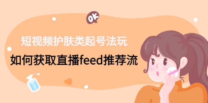 短视频护肤类起号玩法：如何获取直播feed推荐流网创吧-网创项目资源站-副业项目-创业项目-搞钱项目恒杨云站
