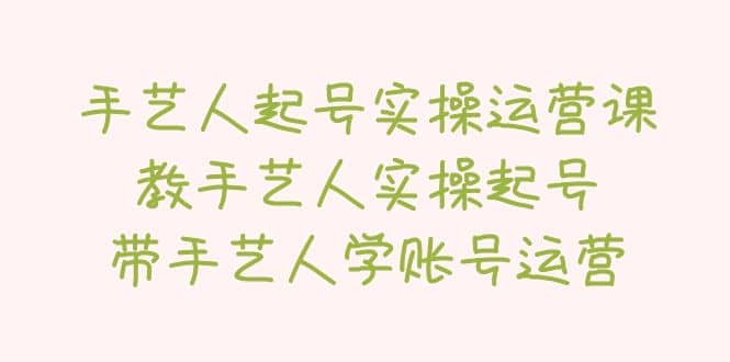 手艺人起号实操运营课，教手艺人实操起号，带手艺人学账号运营网创吧-网创项目资源站-副业项目-创业项目-搞钱项目恒杨云站