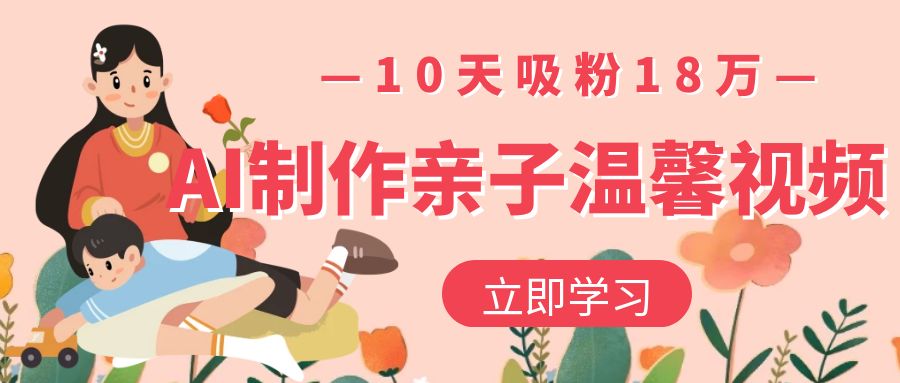 AI制作亲子温馨视频,10天吸粉18万网创吧-网创项目资源站-副业项目-创业项目-搞钱项目恒杨云站