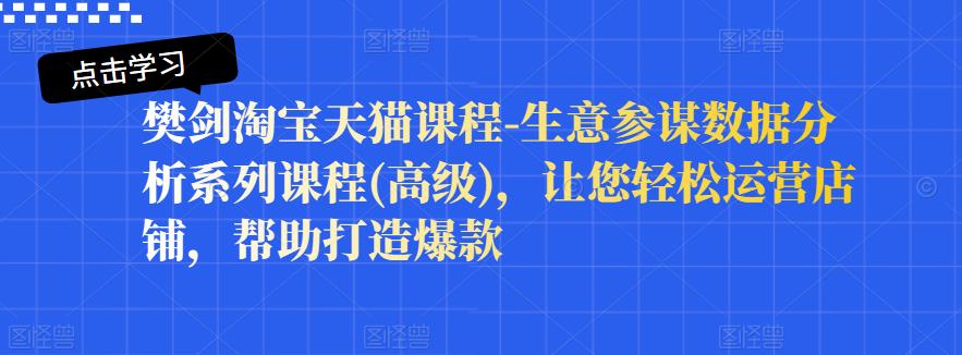 樊剑淘宝天猫课程-生意参谋数据分析系列课程(高级)，让您轻松运营店铺，帮助打造爆款网创吧-网创项目资源站-副业项目-创业项目-搞钱项目恒杨云站