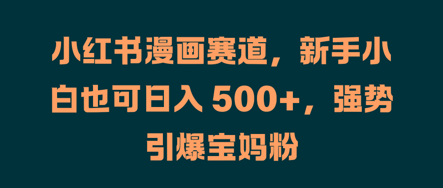 小红书漫画赛道，新手小白也可日入 500+，强势引爆宝妈粉网创吧-网创项目资源站-副业项目-创业项目-搞钱项目恒杨云站