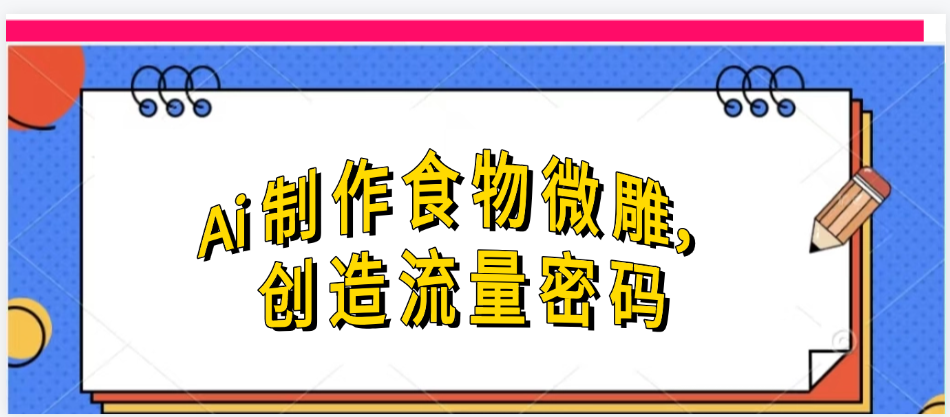 Ai制作食物微雕,创造流量密码,实现日入几张网创吧-网创项目资源站-副业项目-创业项目-搞钱项目恒杨云站