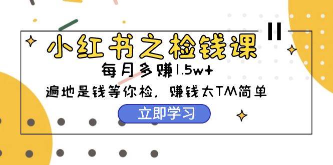 小红书之检钱课：从0开始实测每月多赚1.5w起步，赚钱真的太简单了（98节）网创吧-网创项目资源站-副业项目-创业项目-搞钱项目恒杨云站