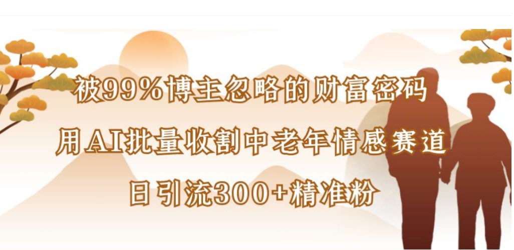 被99%博主忽略的财富密码，用AI批量收割中老年情感赛道，日引流300+精准粉网创吧-网创项目资源站-副业项目-创业项目-搞钱项目恒杨云站