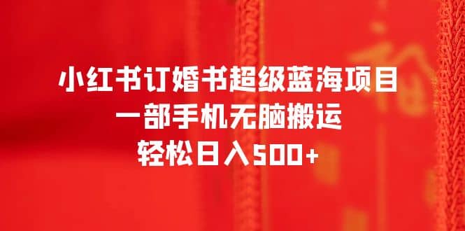 小红书订婚书超级蓝海项目，一部手机无脑搬运，轻松日入500+网创吧-网创项目资源站-副业项目-创业项目-搞钱项目恒杨云站