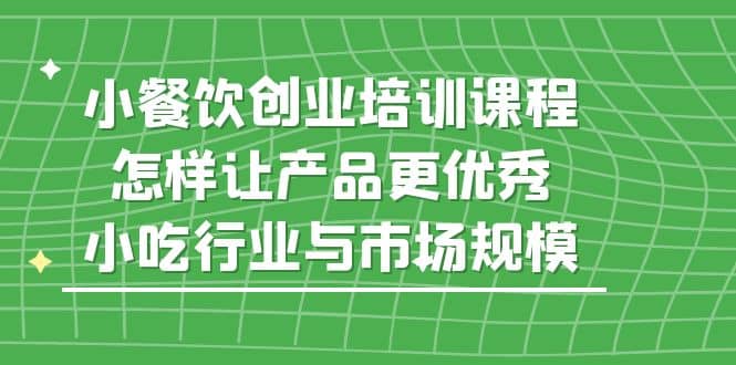 小餐饮创业培训课程，怎样让产品更优秀，小吃行业与市场规模网创吧-网创项目资源站-副业项目-创业项目-搞钱项目恒杨云站