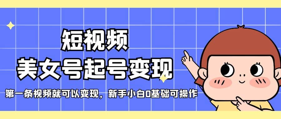 短视频美女号起号变现，第一条视频就可以变现，新手小白0基础可操作网创吧-网创项目资源站-副业项目-创业项目-搞钱项目恒杨云站