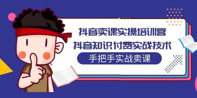 抖音卖课实操培训营：抖音知识付费实战技术，手把手实战课网创吧-网创项目资源站-副业项目-创业项目-搞钱项目恒杨云站