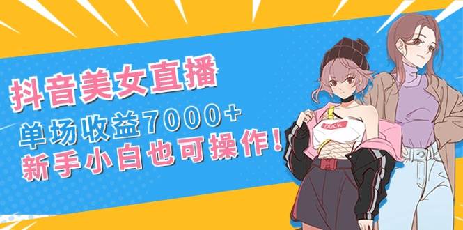 抖音美女直播，单场收益7000+,新手小白也可操作网创吧-网创项目资源站-副业项目-创业项目-搞钱项目恒杨云站
