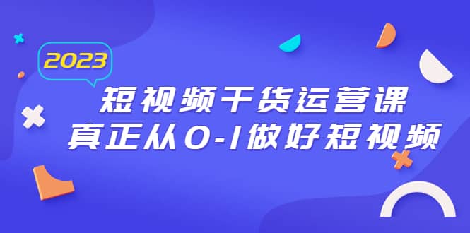 2023短视频干货·运营课，真正从0-1做好短视频（30节课）网创吧-网创项目资源站-副业项目-创业项目-搞钱项目恒杨云站