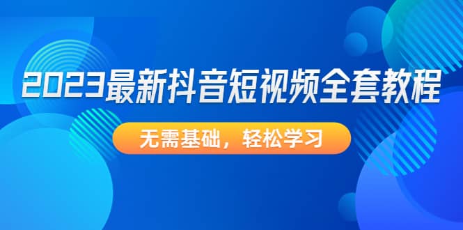 2023最新抖音短视频全套教程，无需基础，轻松学习网创吧-网创项目资源站-副业项目-创业项目-搞钱项目恒杨云站