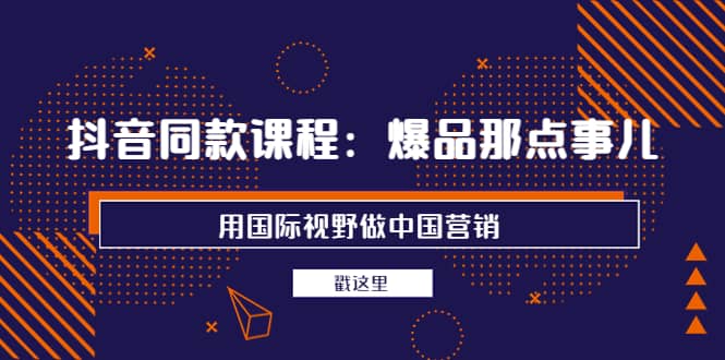 抖音同款课程：爆品那点事儿，用国际视野做中国营销（20节课）网创吧-网创项目资源站-副业项目-创业项目-搞钱项目恒杨云站