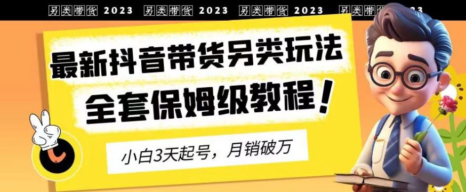 2023年最新抖音带货另类玩法，3天起号，月销破万（保姆级教程）【揭秘】网创吧-网创项目资源站-副业项目-创业项目-搞钱项目恒杨云站
