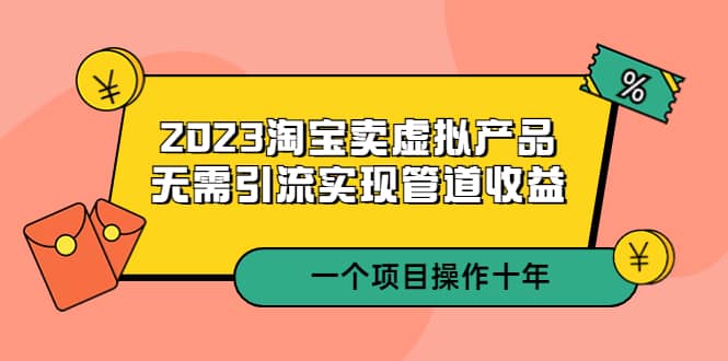 2023淘宝卖虚拟产品，无需引流实现管道收益 一个项目能操作十年网创吧-网创项目资源站-副业项目-创业项目-搞钱项目恒杨云站