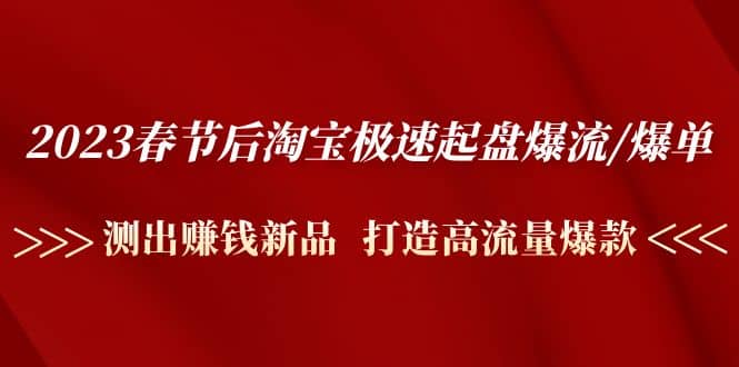 2023春节后淘宝极速起盘爆流/爆单：测出赚钱新品 打造高流量爆款网创吧-网创项目资源站-副业项目-创业项目-搞钱项目恒杨云站